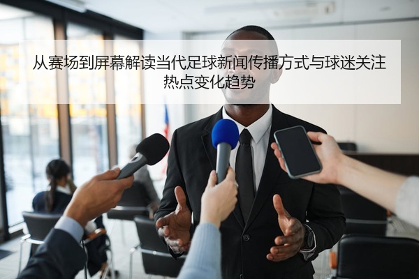 从赛场到屏幕解读当代足球新闻传播方式与球迷关注热点变化趋势